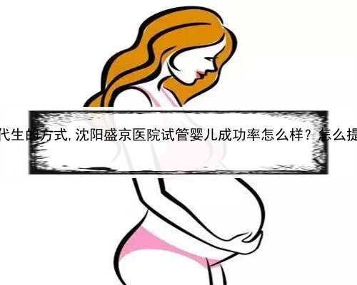 代孕医疗，沈阳代生的方式,沈阳盛京医院试管婴儿成功率怎么样？怎么提高试